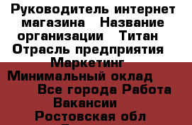 Руководитель интернет-магазина › Название организации ­ Титан › Отрасль предприятия ­ Маркетинг › Минимальный оклад ­ 26 000 - Все города Работа » Вакансии   . Ростовская обл.,Донецк г.